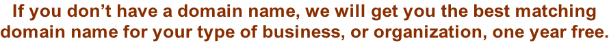 If you don’t have a domain name, we will get you the best matching  domain name for your type of business, or organization, one year free.